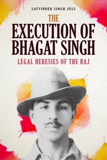 The Execution of Bhagat Singh: Legal Heresies of the Raj Satvinder Singh Juss