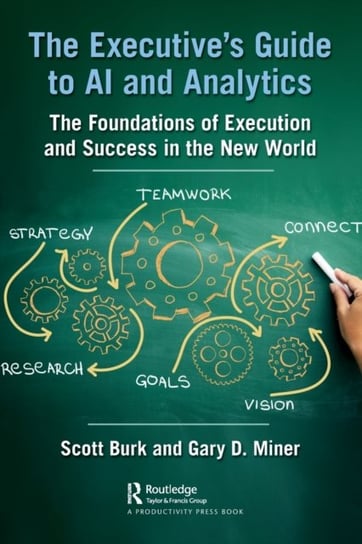 The Executives Guide to AI and Analytics: The Foundations of Execution and Success in the New World Scott Burk, Gary D. Miner