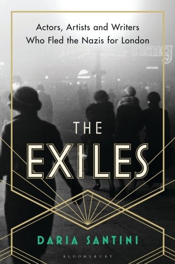 The Exiles: Actors, Artists and Writers Who Fled the Nazis for London Daria Santini