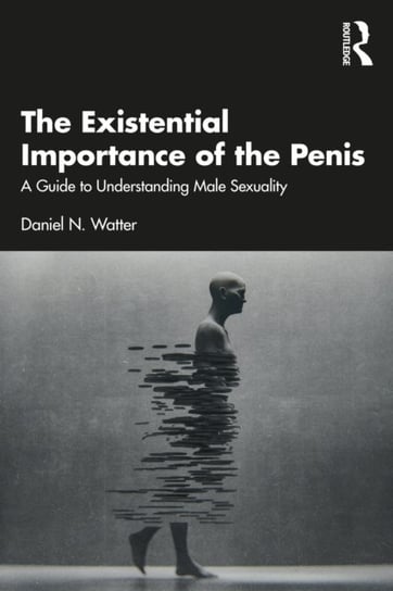 The Existential Importance of the Penis: A Guide to Understanding Male Sexuality Taylor & Francis Ltd.