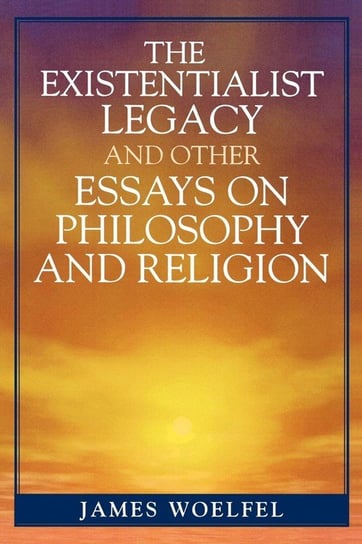 The Existentialist Legacy and Other Essays on Philosophy and Religion Woelfel James