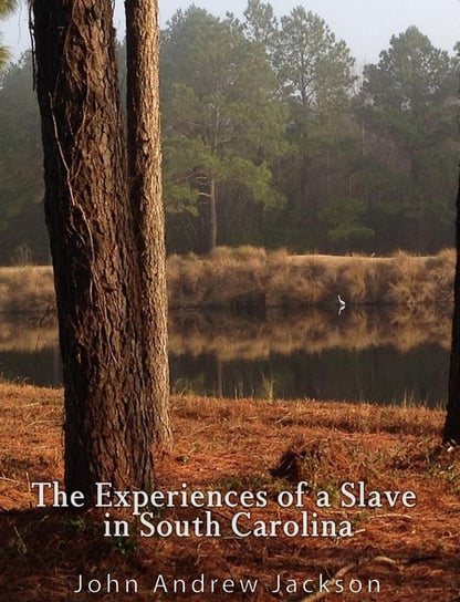 The Experience of a Slave in South Carolina John Andrew Jackson