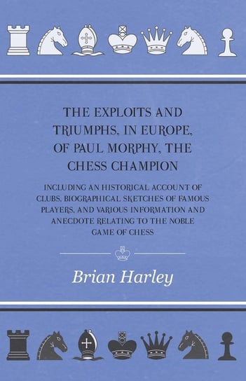 The Exploits and Triumphs, in Europe, of Paul Morphy, the Chess Champion - Including An Historical Account Of Clubs, Biographical Sketches Of Famous Players, And Various Information And Anecdote Relating To The Noble Game Of Chess Frederick Milnes Edge