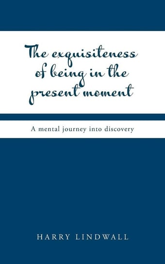 The Exquisiteness of Being in the Present Moment Lindwall Harry