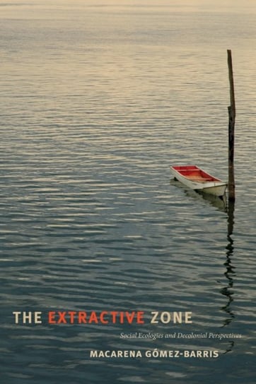 The Extractive Zone: Social Ecologies and Decolonial Perspectives Macarena Gomez-Barris