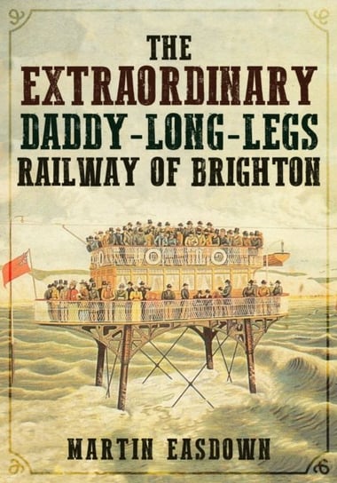 The Extraordinary Daddy-Long-Legs Railway of Brighton Martin Easdown