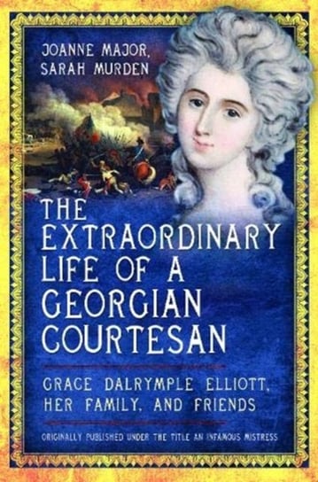 The Extraordinary Life of a Georgian Courtesan: Grace Dalrymple Elliott, her family, and friends Sarah Murden, Joanne Major