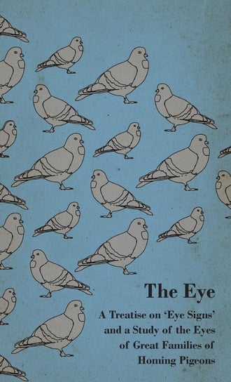 The Eye - A Treatise on 'Eye Signs' and a Study of the Eyes of Great Families of Homing Pigeons Anon
