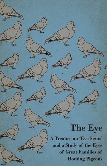 The Eye - A Treatise on 'Eye Signs' and a Study of the Eyes of Great Families of Homing Pigeons Anon
