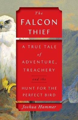 The Falcon Thief: A True Tale of Adventure, Treachery, and the Hunt for the Perfect Bird Hammer Joshua