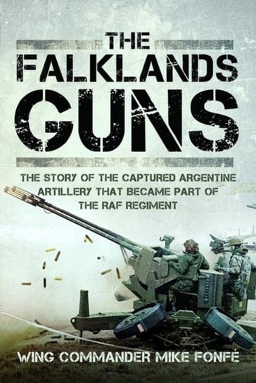 The Falklands Guns: The Story of the Captured Argentine Artillery that Became Part of the RAF Regiment Wing Commander Mike Fonfe