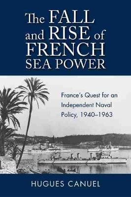 The Fall and Rise of French Sea Power: France's Quest for an Independent Naval Policy 1940-1963 Naval Institute Press