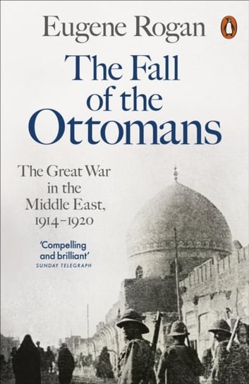 The Fall of the Ottomans: The Great War in the Middle East, 1914-1920 Rogan Eugene