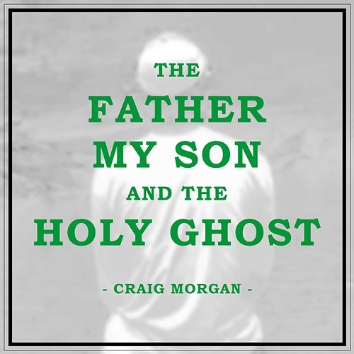 The Father, My Son, And The Holy Ghost Craig Morgan