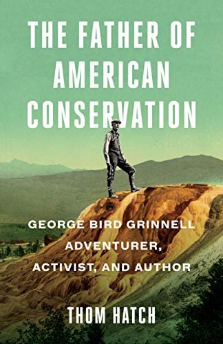 The Father of American Conservation: George Bird Grinnell Adventurer, Activist, and Author Thom Hatch