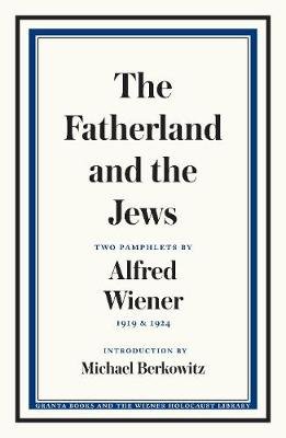 The Fatherland and the Jews: Two Pamphlets by Alfred Wiener, 1919 and 1924 Granta Books