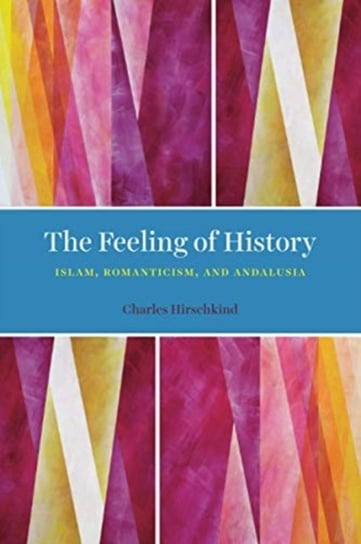 The Feeling of History: Islam, Romanticism and Andalusia Charles Hirschkind