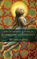 The Feminine Genius of Catholic Theology Levering Matthew