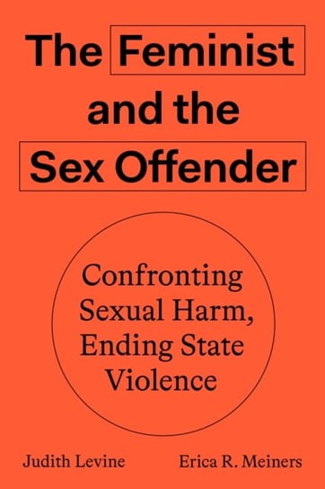 The Feminist and the Sex Offender: Confronting Sexual Harm, Ending State Violence Judith Levine, Erica R. Meiners