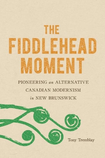 The Fiddlehead Moment: Pioneering an Alternative Canadian Modernism in New Brunswick Tony Tremblay