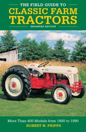 The Field Guide to Classic Farm Tractors, Expanded Edition: More Than 400 Models from 1900 to 1990 Robert N. Pripps