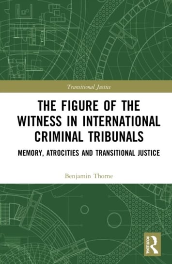 The Figure of the Witness in International Criminal Tribunals: Memory, Atrocities and Transitional Justice Benjamin Thorne