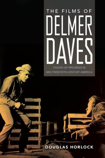 The Films of Delmer Daves: Visions of Progress in Mid-Twentieth-Century America Douglas Horlock