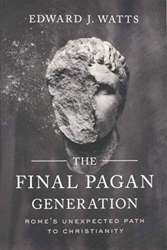 The Final Pagan Generation: Romes Unexpected Path to Christianity Edward J. Watts