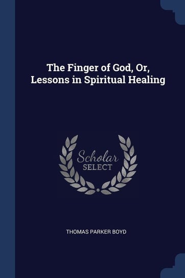 The Finger of God, Or, Lessons in Spiritual Healing Thomas Parker Boyd
