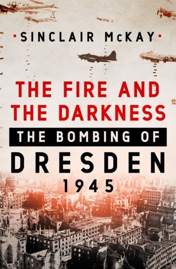 The Fire and the Darkness: The Bombing of Dresden, 1945 McKay Sinclair