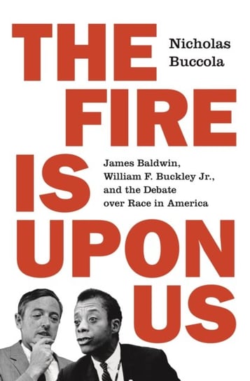 The Fire Is upon Us. James Baldwin, William F. Buckley Jr., and the Debate over Race in America Nicholas Buccola