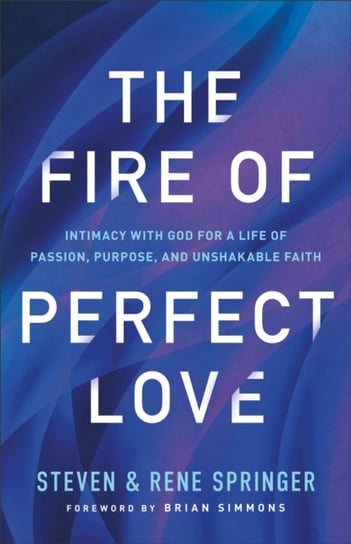 The Fire of Perfect Love - Intimacy with God for a Life of Passion, Purpose, and Unshakable Faith Steven Springer