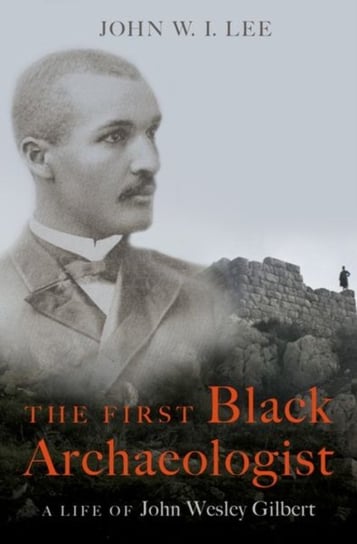 The First Black Archaeologist. A Life of John Wesley Gilbert Opracowanie zbiorowe