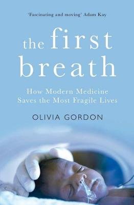 The First Breath: How Modern Medicine Saves the Most Fragile Lives Gordon Olivia