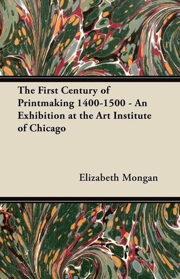The First Century of Printmaking 1400-1500 - An Exhibition at the Art Institute of Chicago Mongan Elizabeth