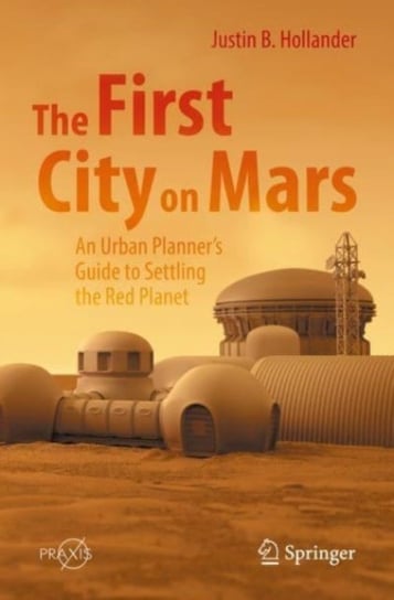 The First City on Mars: An Urban Planner's Guide to Settling the Red Planet Springer International Publishing AG
