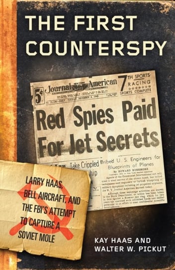 The First Counterspy: Larry Haas, Bell Aircraft, and the FBIs Attempt to Capture a Soviet Mole Kay Haas, Walter W. Pickut
