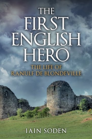 The First English Hero: The Life of Ranulf de Blondeville Iain Soden