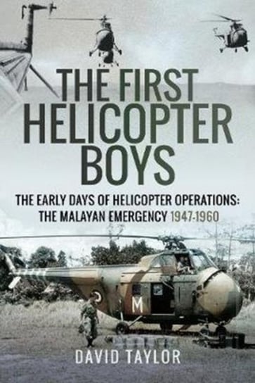 The First Helicopter Boys: The Early Days of Helicopter Operations - The Malayan Emergency, 1947-196 Taylor David