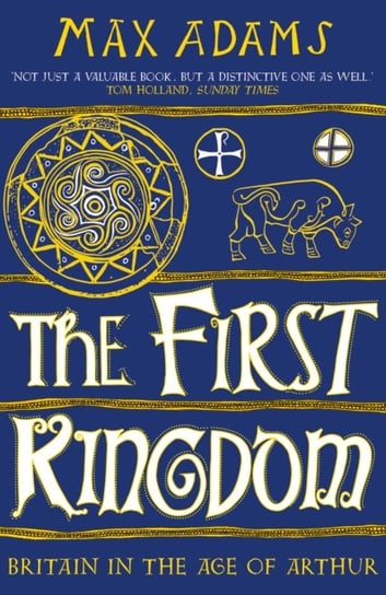 The First Kingdom. Britain in the age of Arthur Max Adams
