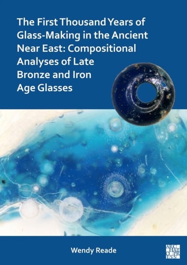 The First Thousand Years of Glass-Making in the Ancient Near East: Compositional Analyses of Late Bronze and Iron Age Glasses Archaeopress