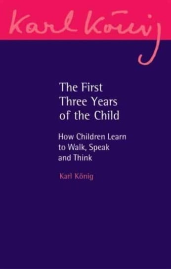 The First Three Years of the Child: How Children Learn to Walk, Speak and Think Karl Koenig