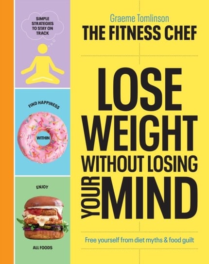 THE FITNESS CHEF - Lose Weight Without Losing Your Mind: Free yourself from diet myths & food guilt Tomlinson Graeme
