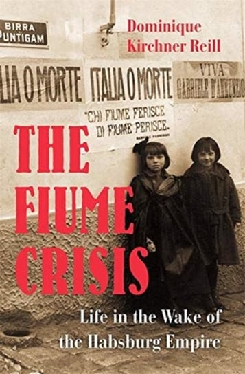 The Fiume Crisis: Life in the Wake of the Habsburg Empire Dominique Kirchner Reill