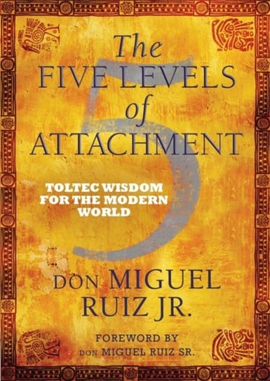 The Five Levels of Attachment. Toltec Wisdom for the Modern World Ruiz Don Miguel