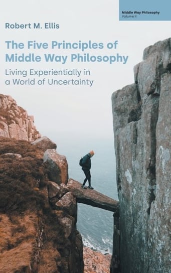 The Five Principles of Middle Way Philosophy: Living Experientially in a World of Uncertainty Robert M. Ellis