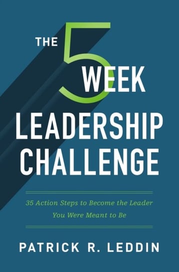 The Five-Week Leadership Challenge. 35 Action Steps to Become the Leader You Were Meant to Be Patrick R. Leddin