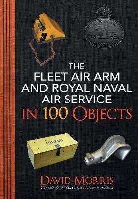 The Fleet Air Arm and Royal Naval Air Service in 100 Objects Morris David