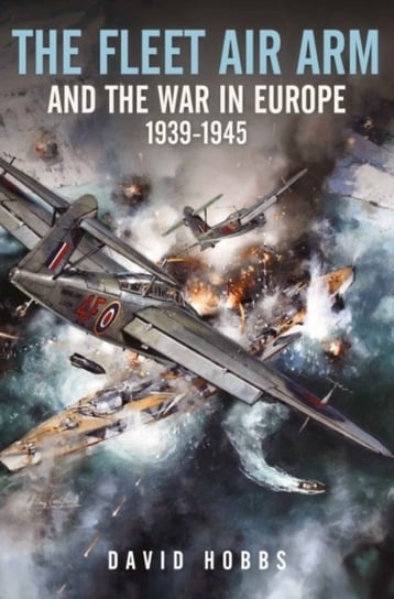 The Fleet Air Arm and the War in Europe, 1939 1945 Hobbs David