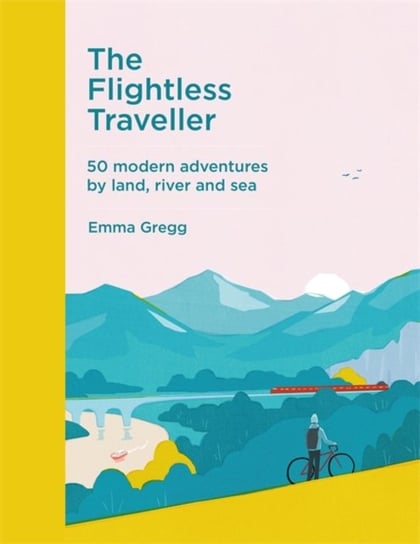 The Flightless Traveller: 50 modern adventures by land, river and sea Emma Gregg